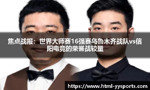 焦点战报：世界大师赛16强赛乌鲁木齐战队vs信阳电竞的荣誉战较量