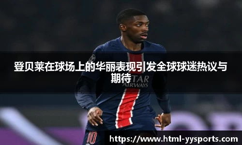 登贝莱在球场上的华丽表现引发全球球迷热议与期待