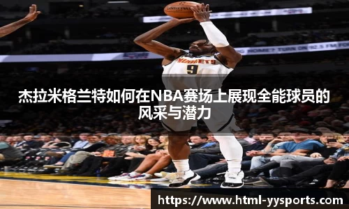 杰拉米格兰特如何在NBA赛场上展现全能球员的风采与潜力